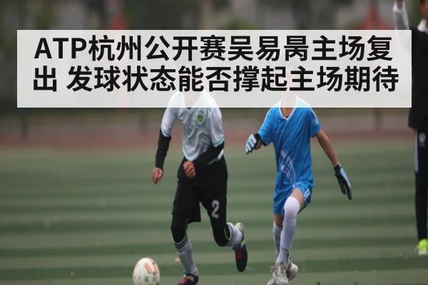 ATP杭州公开赛吴易昺主场复出 发球状态能否撑起主场期待 | Kaiyun APP