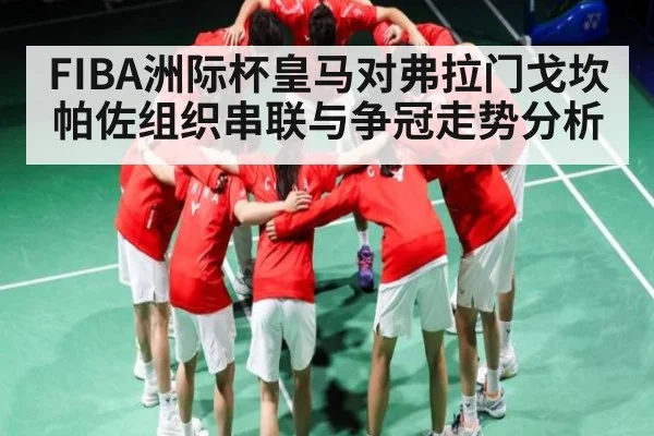 FIBA洲际杯皇马对弗拉门戈坎帕佐组织串联与争冠走势分析 | Kaiyun APP