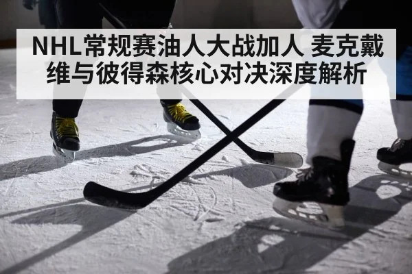 NHL常规赛油人大战加人 麦克戴维与彼得森核心对决深度解析 | Kaiyun APP