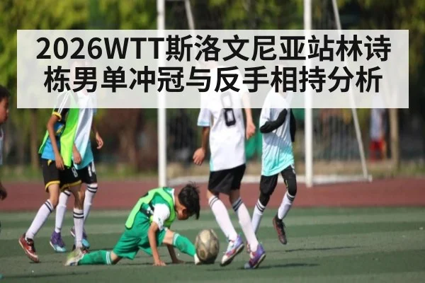 2026WTT斯洛文尼亚站林诗栋男单冲冠与反手相持分析