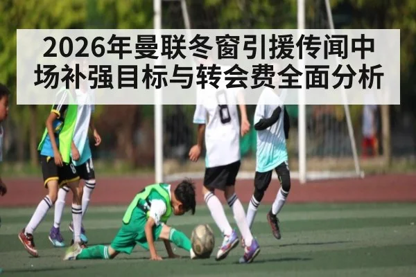 2026年曼联冬窗引援传闻中场补强目标与转会费全面分析