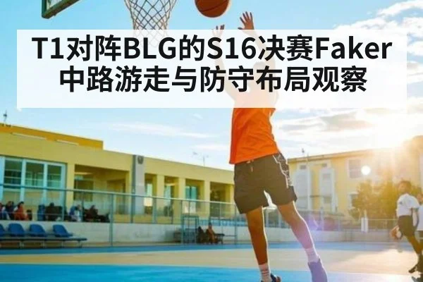 T1对阵BLG的S16决赛Faker中路游走与防守布局观察 | Kaiyun APP